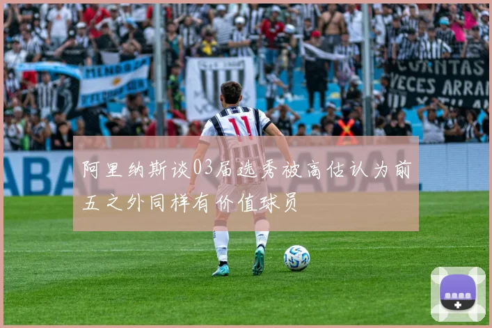 阿里纳斯谈03届选秀被高估认为前五之外同样有价值球员