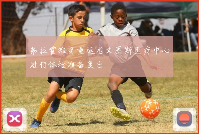弗拉霍维奇重返尤文图斯医疗中心进行体检准备复出