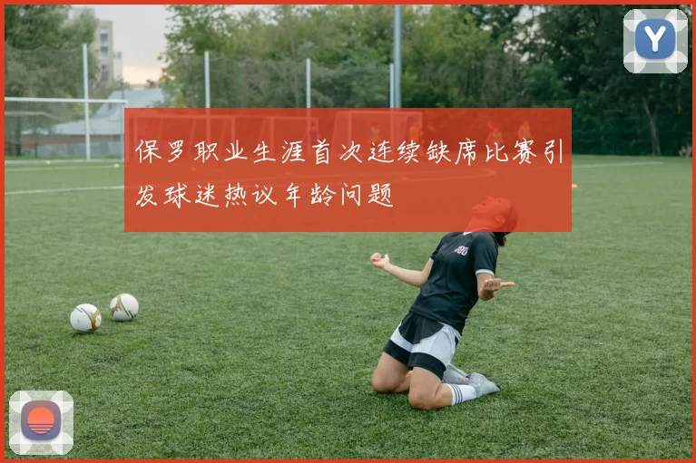 保罗职业生涯首次连续缺席比赛引发球迷热议年龄问题