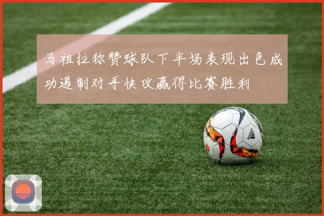 马祖拉称赞球队下半场表现出色成功遏制对手快攻赢得比赛胜利