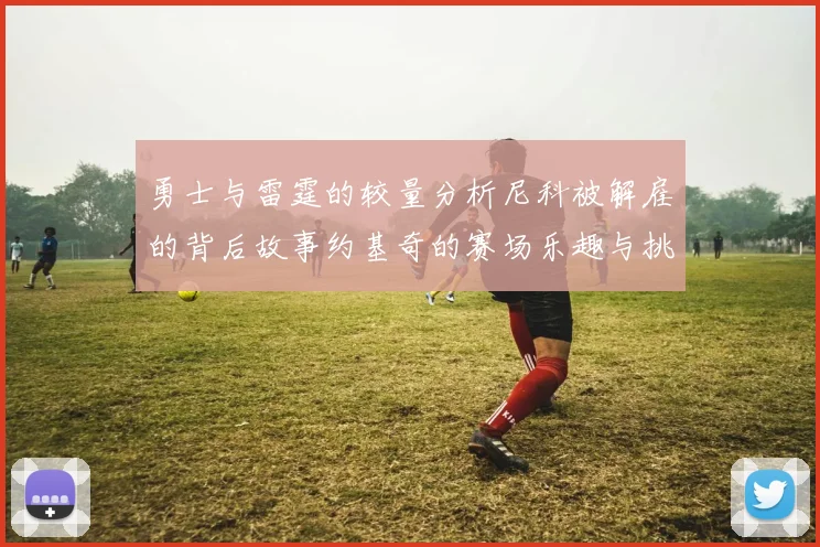 勇士与雷霆的较量分析尼科被解雇的背后故事约基奇的赛场乐趣与挑战