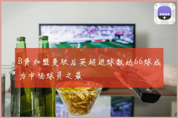 B费加盟曼联后英超进球数达66球成为中场球员之最