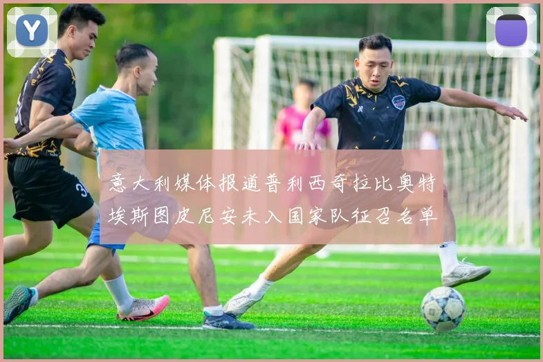 意大利媒体报道普利西奇拉比奥特埃斯图皮尼安未入国家队征召名单
