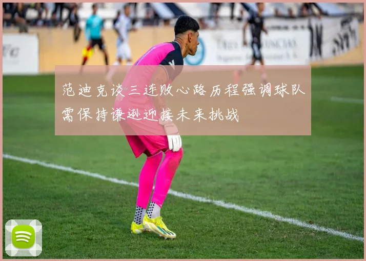 范迪克谈三连败心路历程强调球队需保持谦逊迎接未来挑战