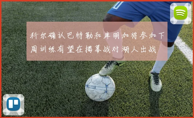 科尔确认巴特勒和库明加将参加下周训练有望在揭幕战对湖人出战