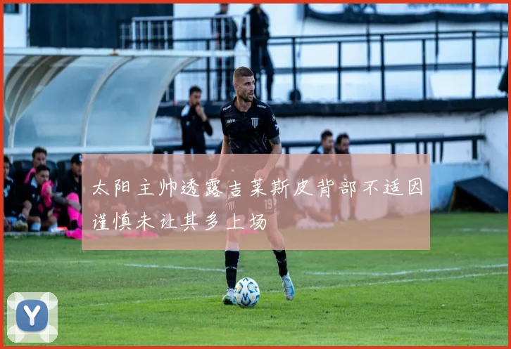 太阳主帅透露吉莱斯皮背部不适因谨慎未让其多上场