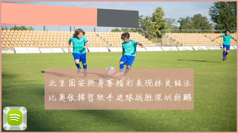 北京国安热身赛精彩表现林良铭法比奥张稀哲联手进球战胜深圳新鹏城