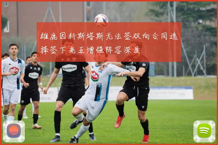 雄鹿因科斯塔斯无法签双向合同选择签下老五增强阵容深度