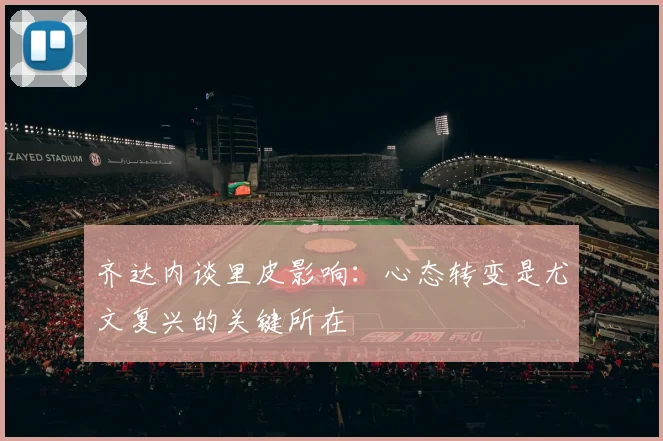 齐达内谈里皮影响：心态转变是尤文复兴的关键所在
