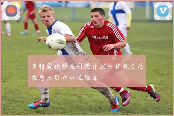 多特蒙德暂无引援计划或将放走厄兹詹坎贝尔杜兰维尔
