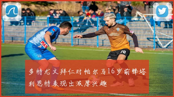 多特尤文拜仁对帕尔马16岁前锋塔利恩特表现出浓厚兴趣