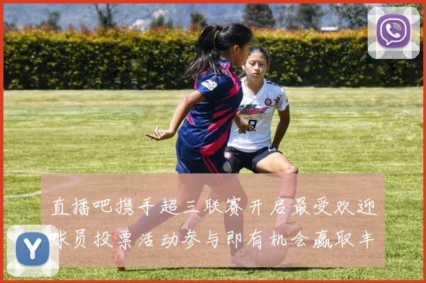 直播吧携手超三联赛开启最受欢迎球员投票活动参与即有机会赢取丰厚奖品