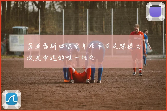苏亚雷斯回忆童年艰辛将足球视为改变命运的唯一机会