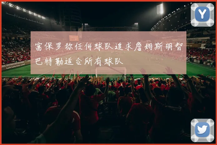 富保罗称任何球队追求詹姆斯明智巴特勒适合所有球队