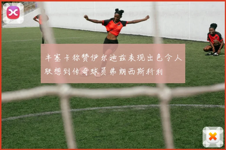 丰塞卡称赞伊尔迪兹表现出色令人联想到传奇球员弗朗西斯科利