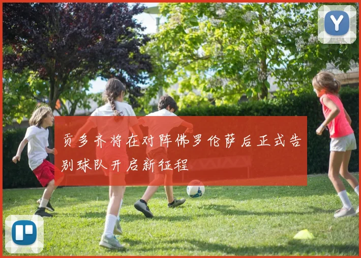 贡多齐将在对阵佛罗伦萨后正式告别球队开启新征程