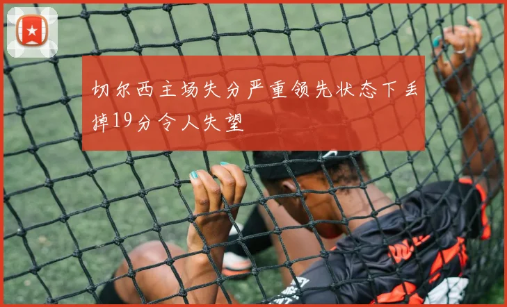 切尔西主场失分严重领先状态下丢掉19分令人失望