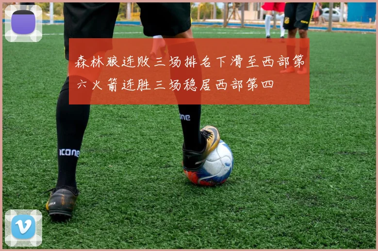 森林狼连败三场排名下滑至西部第六火箭连胜三场稳居西部第四
