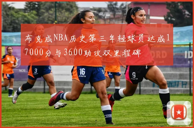布克成NBA历史第三年轻球员达成17000分与3600助攻双里程碑