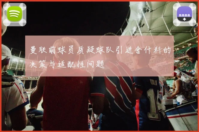 曼联前球员质疑球队引进舍什科的决策与适配性问题