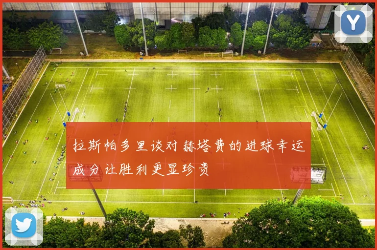 拉斯帕多里谈对赫塔费的进球幸运成分让胜利更显珍贵