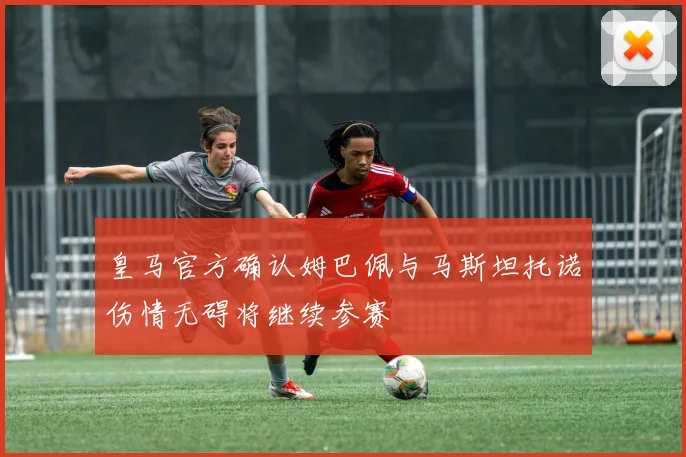 皇马官方确认姆巴佩与马斯坦托诺伤情无碍将继续参赛