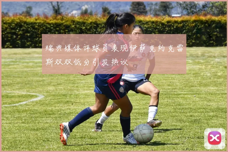 瑞典媒体评球员表现伊萨克约克雷斯双双低分引发热议