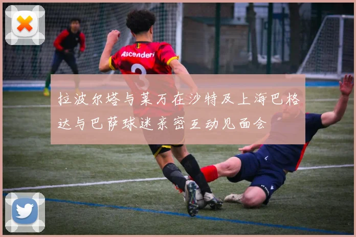 拉波尔塔与莱万在沙特及上海巴格达与巴萨球迷亲密互动见面会