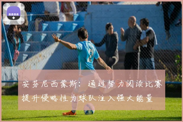 安芬尼西蒙斯：通过努力阅读比赛提升侵略性为球队注入强大能量