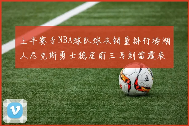 上半赛季NBA球队球衣销量排行榜湖人尼克斯勇士稳居前三马刺雷霆表现抢眼