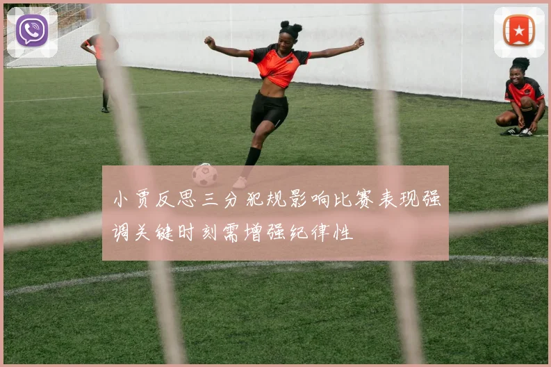 小贾反思三分犯规影响比赛表现强调关键时刻需增强纪律性