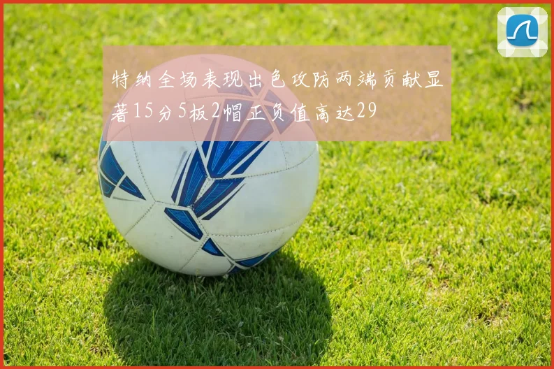 特纳全场表现出色攻防两端贡献显著15分5板2帽正负值高达29