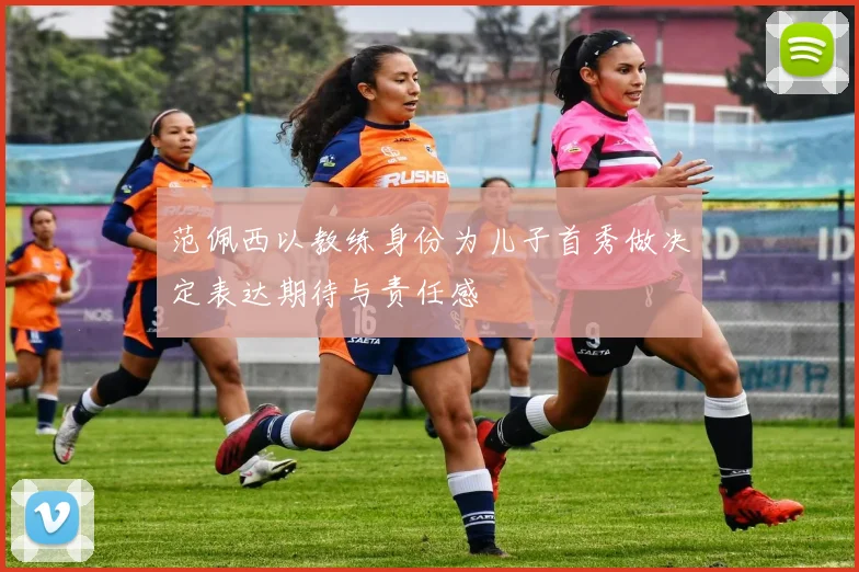 范佩西以教练身份为儿子首秀做决定表达期待与责任感