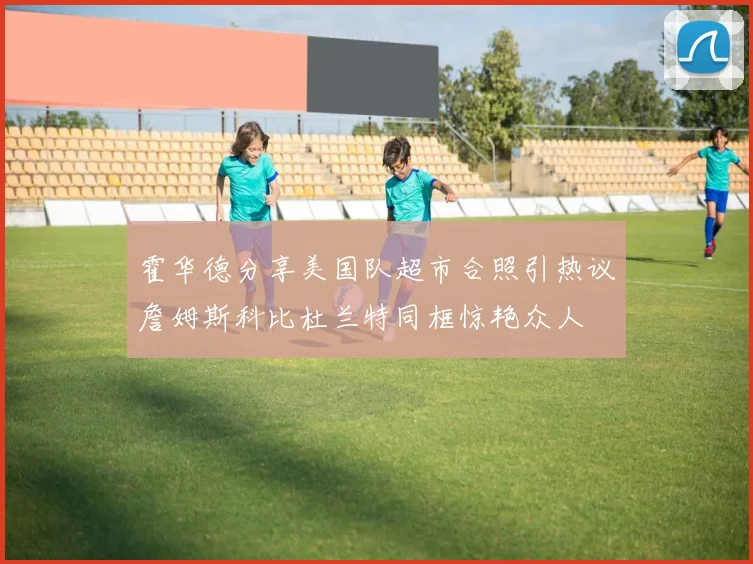 霍华德分享美国队超市合照引热议詹姆斯科比杜兰特同框惊艳众人