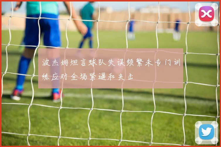 波杰姆坦言球队失误频繁未专门训练应对全场紧逼和夹击