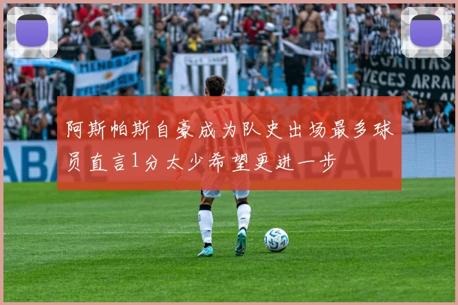 阿斯帕斯自豪成为队史出场最多球员直言1分太少希望更进一步
