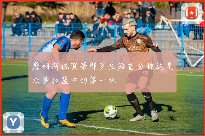 詹姆斯祝贺蒂耶罗生涯首分称这是众多扣篮中的第一记