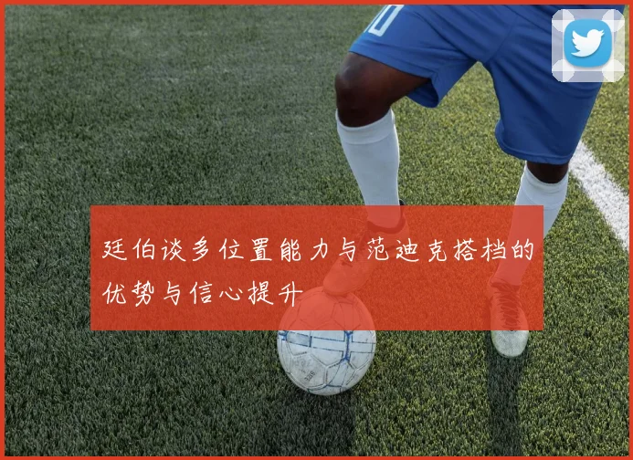 廷伯谈多位置能力与范迪克搭档的优势与信心提升