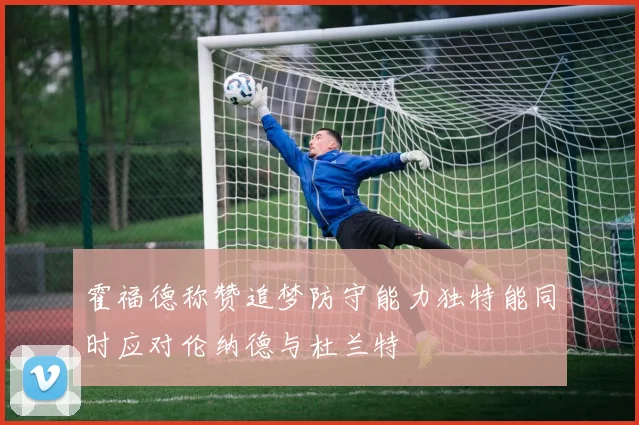 霍福德称赞追梦防守能力独特能同时应对伦纳德与杜兰特