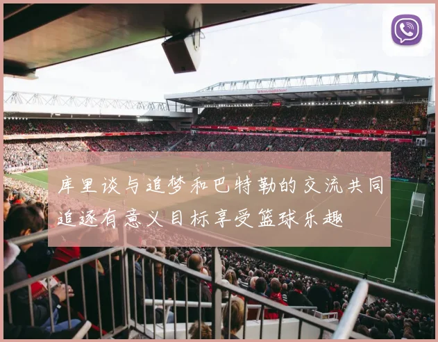 库里谈与追梦和巴特勒的交流共同追逐有意义目标享受篮球乐趣