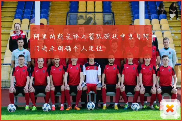 阿里纳斯点评火箭队现状申京与阿门尚未明确个人定位