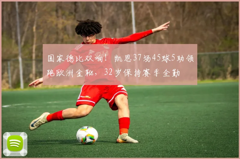 国家德比双响！凯恩37场45球5助领跑欧洲金靴，32岁保持赛季全勤
