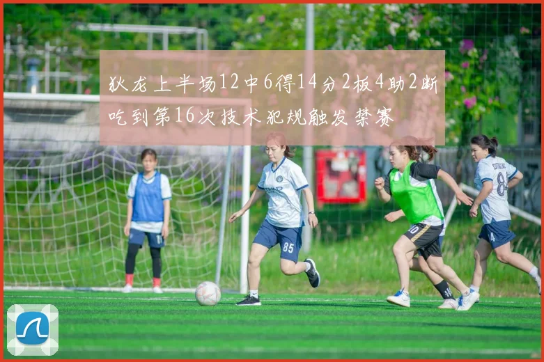 狄龙上半场12中6得14分2板4助2断吃到第16次技术犯规触发禁赛
