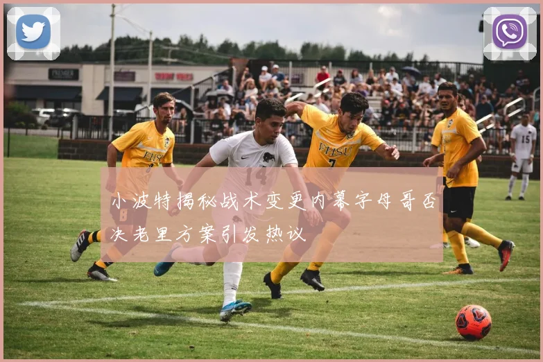 小波特揭秘战术变更内幕字母哥否决老里方案引发热议