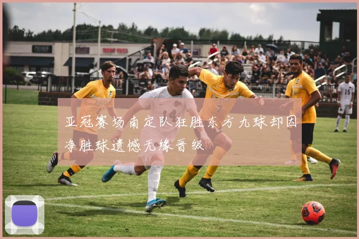亚冠赛场南定队狂胜东方九球却因净胜球遗憾无缘晋级