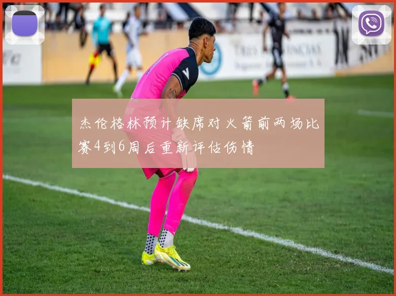 杰伦格林预计缺席对火箭前两场比赛4到6周后重新评估伤情