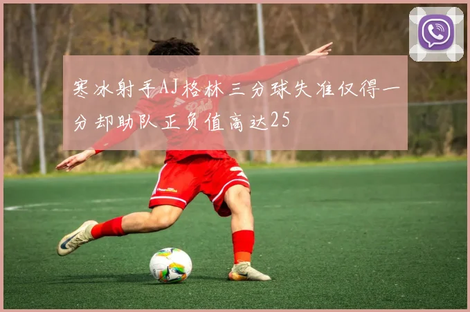 寒冰射手AJ格林三分球失准仅得一分却助队正负值高达25