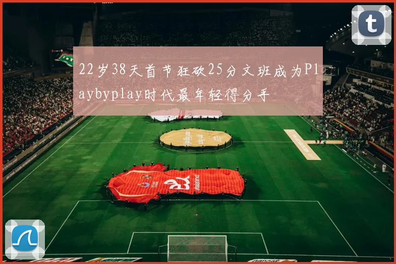 22岁38天首节狂砍25分文班成为Playbyplay时代最年轻得分手
