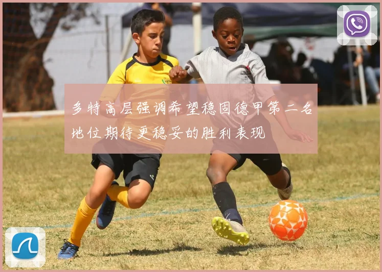 多特高层强调希望稳固德甲第二名地位期待更稳妥的胜利表现