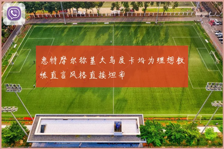 惠特摩尔称基夫乌度卡均为理想教练直言风格直接坦率